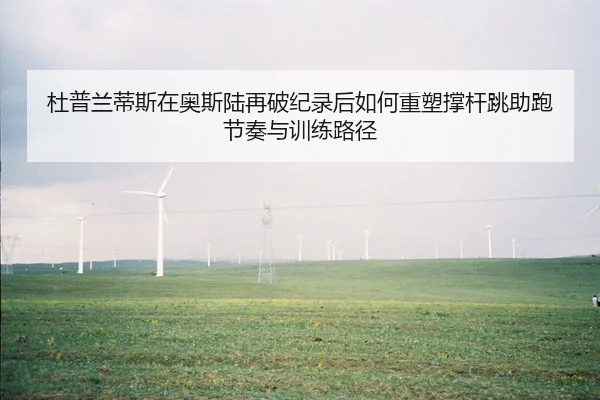 杜普兰蒂斯在奥斯陆再破纪录后如何重塑撑杆跳助跑节奏与训练路径